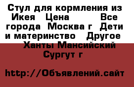 Стул для кормления из Икея › Цена ­ 800 - Все города, Москва г. Дети и материнство » Другое   . Ханты-Мансийский,Сургут г.